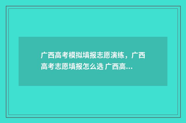 广西高考模拟填报志愿演练，广西高考志愿填报怎么选 广西高考模拟填报志愿时间