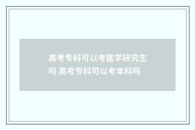 高考专科可以考医学研究生吗 高考专科可以考本科吗