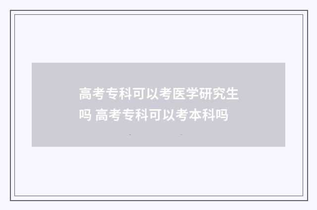 高考专科可以考医学研究生吗 高考专科可以考本科吗
