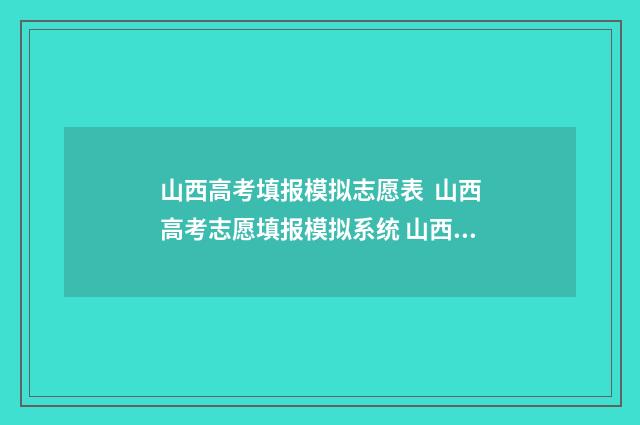 山西高考填报模拟志愿表 山西高考志愿填报模拟系统 山西高考填报时间2021具体时间