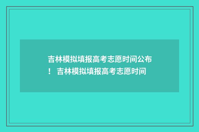 吉林模拟填报高考志愿时间公布！ 吉林模拟填报高考志愿时间