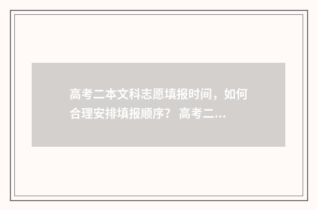 高考二本文科志愿填报时间，如何合理安排填报顺序？ 高考二本文科志愿怎么填
