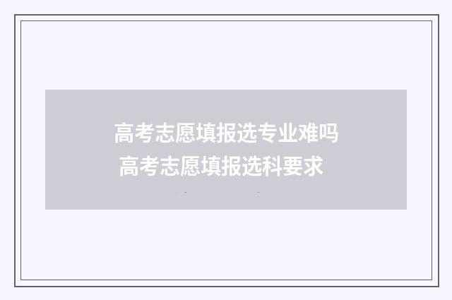 高考志愿填报选专业难吗 高考志愿填报选科要求