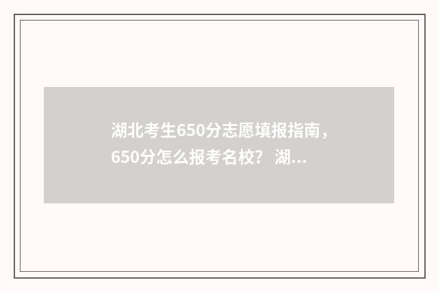 湖北考生650分志愿填报指南，650分怎么报考名校？ 湖北2020年高考650分以上的有多少人