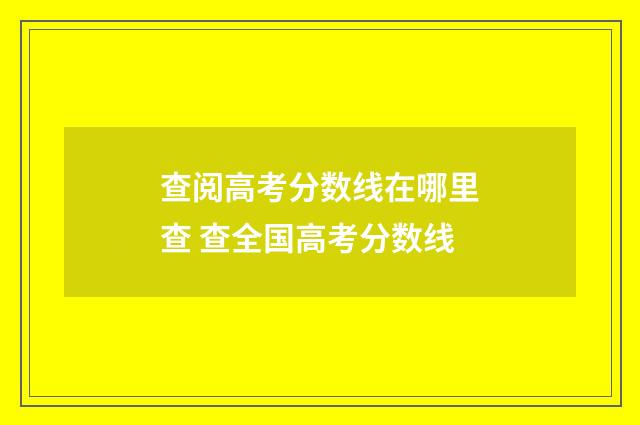 查阅高考分数线在哪里查 查全国高考分数线