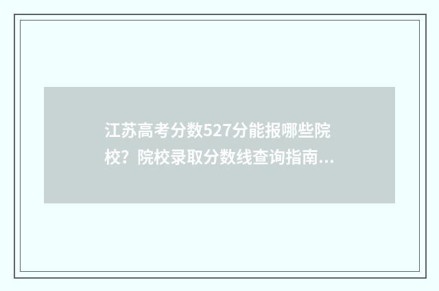 江苏高考分数527分能报哪些院校？院校录取分数线查询指南 江苏高考分数522分能上什么大学