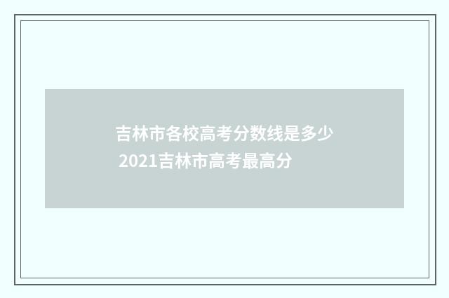 吉林市各校高考分数线是多少 2021吉林市高考最高分