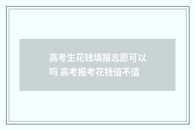 高考生花钱填报志愿可以吗 高考报考花钱值不值