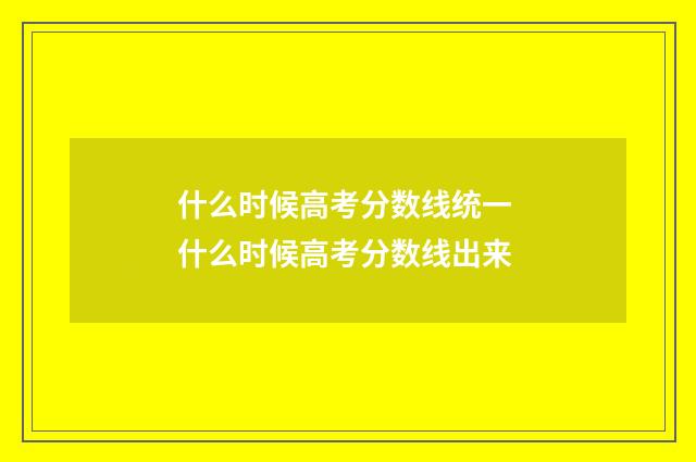 什么时候高考分数线统一 什么时候高考分数线出来
