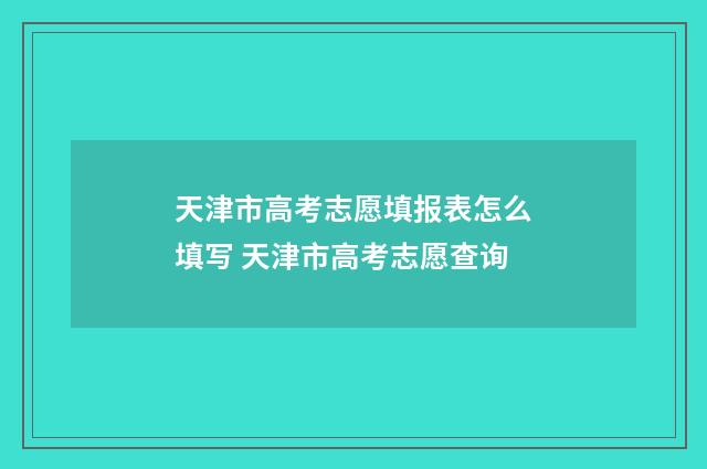 天津市高考志愿填报表怎么填写 天津市高考志愿查询