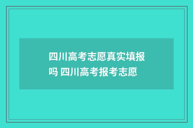 四川高考志愿真实填报吗 四川高考报考志愿