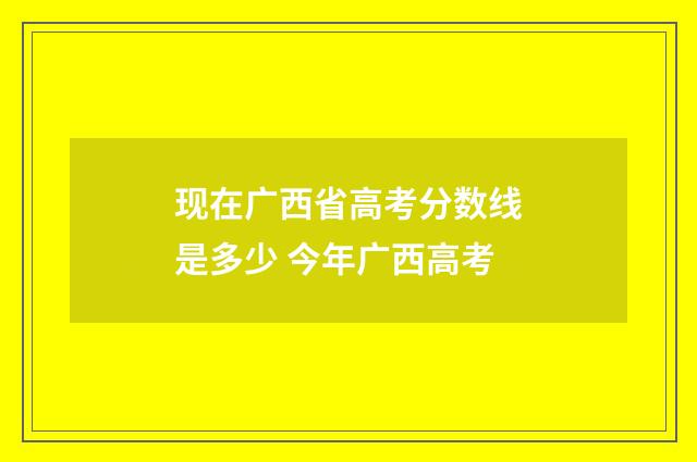 现在广西省高考分数线是多少 今年广西高考