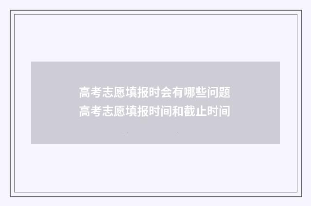 高考志愿填报时会有哪些问题 高考志愿填报时间和截止时间