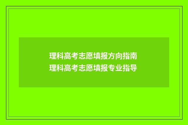 理科高考志愿填报方向指南 理科高考志愿填报专业指导
