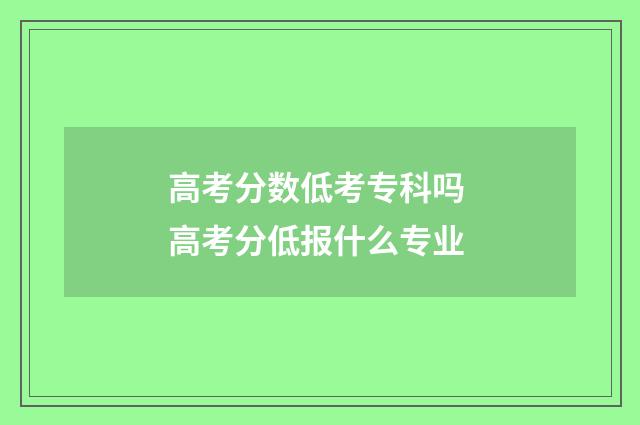 高考分数低考专科吗 高考分低报什么专业