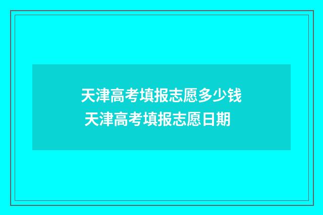 天津高考填报志愿多少钱 天津高考填报志愿日期