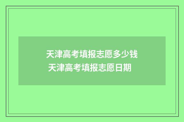 天津高考填报志愿多少钱 天津高考填报志愿日期