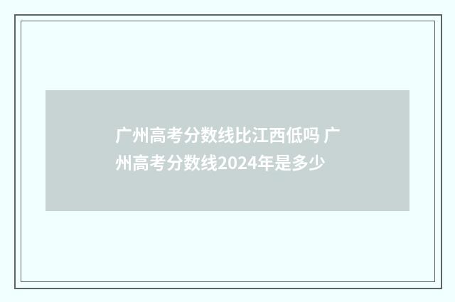 广州高考分数线比江西低吗 广州高考分数线2024年是多少
