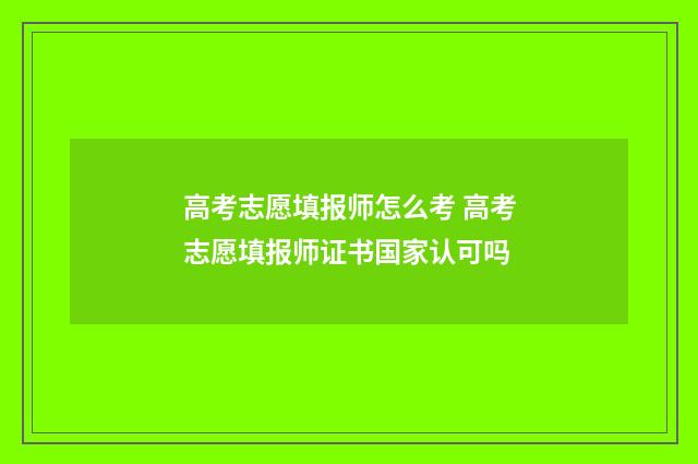 高考志愿填报师怎么考 高考志愿填报师证书国家认可吗