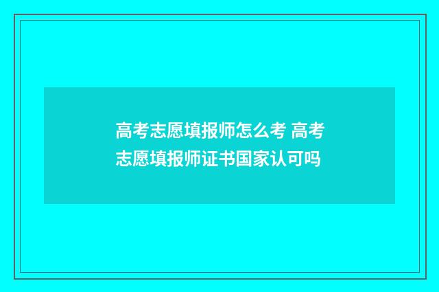 高考志愿填报师怎么考 高考志愿填报师证书国家认可吗