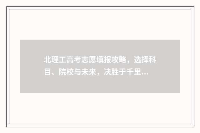 北理工高考志愿填报攻略，选择科目、院校与未来，决胜于千里之外！ 北京理工高考