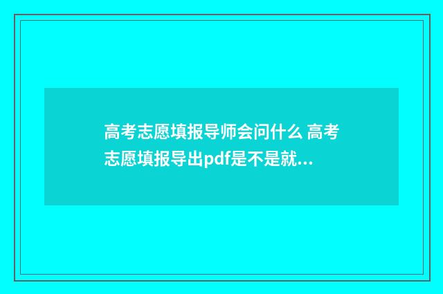 高考志愿填报导师会问什么 高考志愿填报导出pdf是不是就是成功
