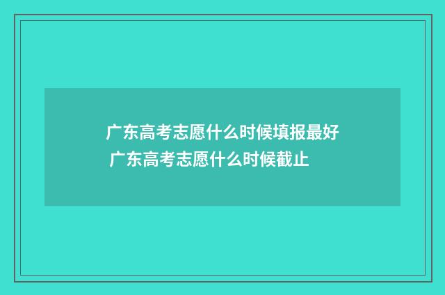 广东高考志愿什么时候填报最好 广东高考志愿什么时候截止