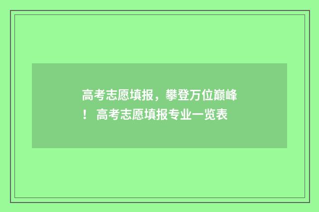 高考志愿填报，攀登万位巅峰！ 高考志愿填报专业一览表