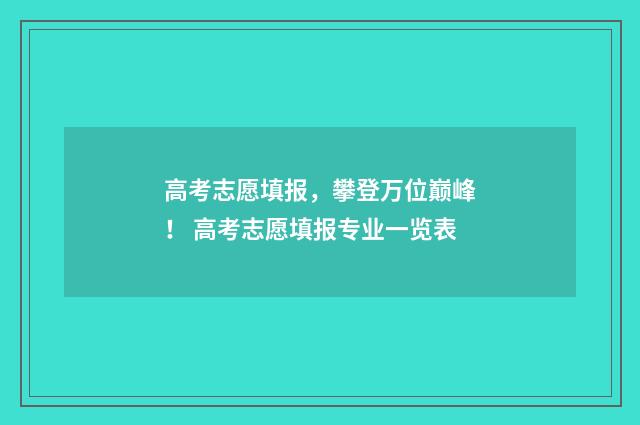 高考志愿填报，攀登万位巅峰！ 高考志愿填报专业一览表
