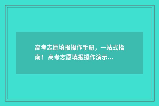 高考志愿填报操作手册，一站式指南！ 高考志愿填报操作演示视频