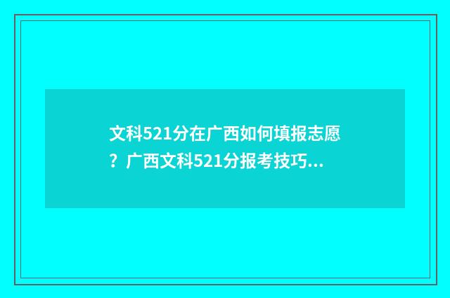 文科521分在广西如何填报志愿？广西文科521分报考技巧 广西文科520分可以报考什么大学