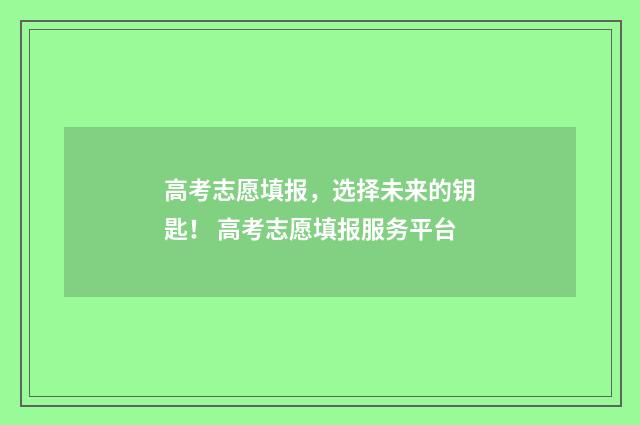 高考志愿填报，选择未来的钥匙！ 高考志愿填报服务平台