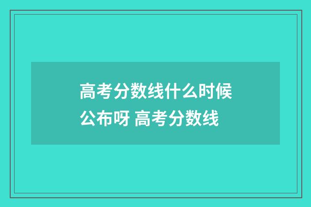 高考分数线什么时候公布呀 高考分数线