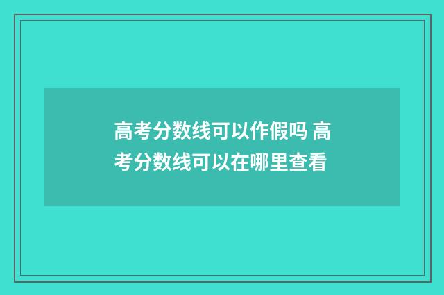 高考分数线可以作假吗 高考分数线可以在哪里查看