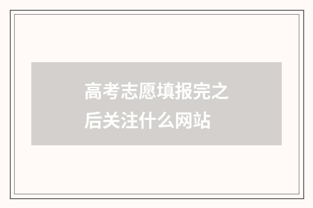 高考志愿填报完之后关注什么网站
