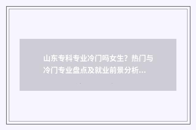 山东专科专业冷门吗女生？热门与冷门专业盘点及就业前景分析 山东专科好的专业