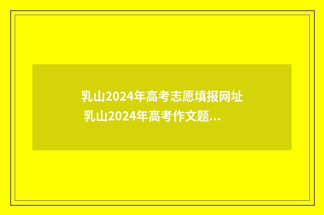 乳山2024年高考志愿填报网址 乳山2024年高考作文题目