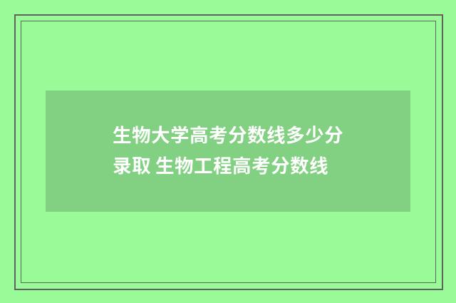 生物大学高考分数线多少分录取 生物工程高考分数线