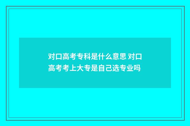 对口高考专科是什么意思 对口高考考上大专是自己选专业吗