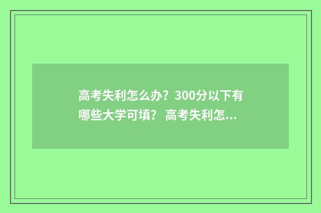 高考失利怎么办？300分以下有哪些大学可填？ 高考失利怎么办理复读手续?
