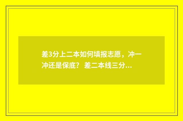 差3分上二本如何填报志愿，冲一冲还是保底？ 差二本线三分能报二本吗