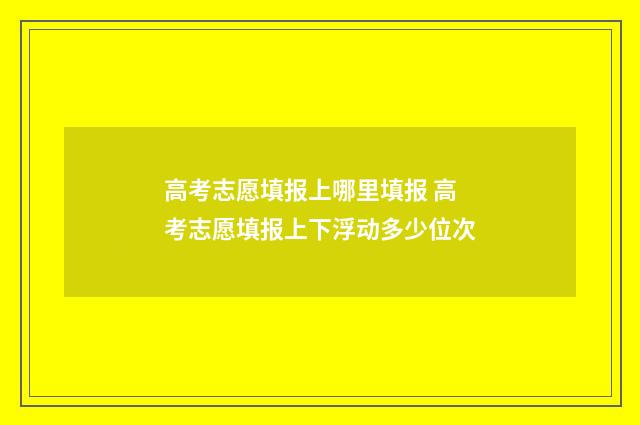 高考志愿填报上哪里填报 高考志愿填报上下浮动多少位次
