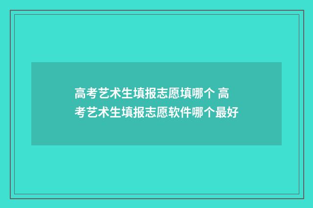 高考艺术生填报志愿填哪个 高考艺术生填报志愿软件哪个最好