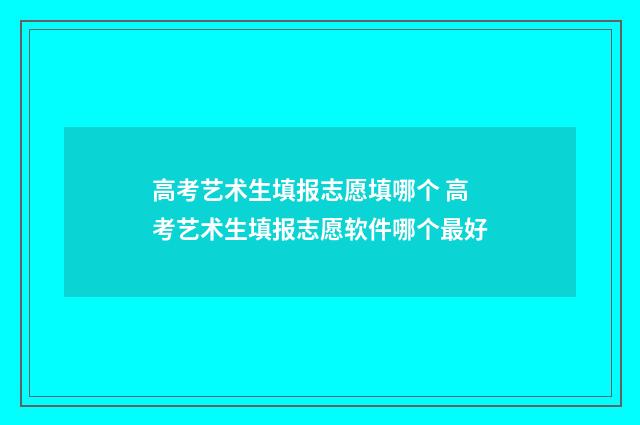 高考艺术生填报志愿填哪个 高考艺术生填报志愿软件哪个最好