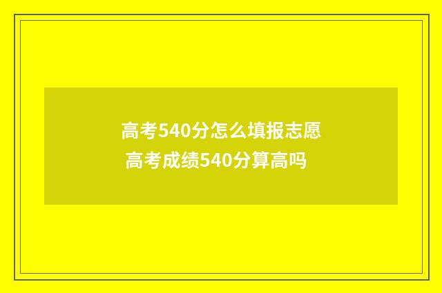 高考540分怎么填报志愿 高考成绩540分算高吗