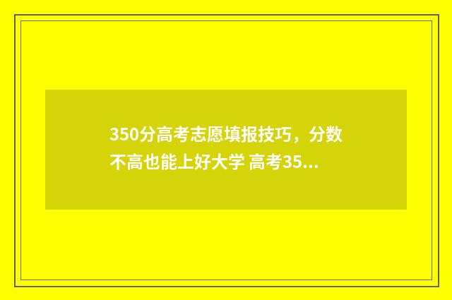 350分高考志愿填报技巧，分数不高也能上好大学 高考350分上什么