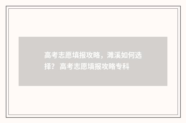 高考志愿填报攻略，濉溪如何选择？ 高考志愿填报攻略专科