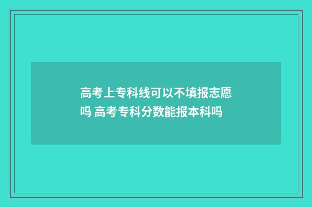 高考上专科线可以不填报志愿吗 高考专科分数能报本科吗