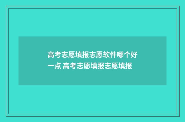 高考志愿填报志愿软件哪个好一点 高考志愿填报志愿填报