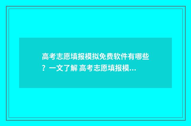 高考志愿填报模拟免费软件有哪些？一文了解 高考志愿填报模拟表电子版